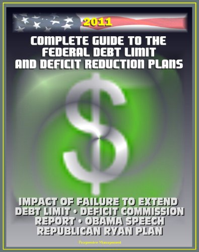 2011 Complete Guide to the Federal Debt Limit and Deficit Reduction Plans: Impacts of Debt Limit, Moment of Truth National Commission Plan, Ryan Republican Plan, Obama Deficit Speech