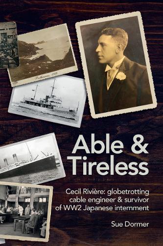 Able & Tireless: Cecil Riviere (1894 - 1993): the fascinating life of a globetrotting Cable Engineer & survivor of WW2 Japanese internment