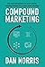 Compound Marketing: How Smart Entrepreneurs Use Asset-Building Marketing Strategies for an Unfair Growth Advantage