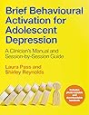 Brief Behavioural Activation for Adolescent Depression: A Clinician's Manual and Session-by-Session Guide Brief Behavioural Activation for Adolescent Depression: A Clinician's Manual and Session-by-Session Guide