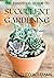 THE ESSENTIAL GUIDE TO SUCCULENT GARDENING: A Beginner’s Guide to Growing Succulent Plants Indoors and Outdoors