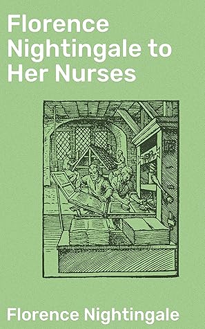 Florence Nightingale to Her Nurses: A selection from Miss Nightingale's addresses to probationers and nurses of the Nightingale school at St. Thomas's hospital