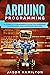 ARDUINO PROGRAMMING: A COMPLETE BEGINNERS GUIDE ON LEARNING TO ENGINEER AND PROGRAM ARDUINO
