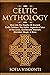 Celtic Mythology: Dive Into The Depths Of Ancient Celtic Folklore, The Myths, Legends & Tales of The Gods, Goddesses, Warriors, Monsters, Magic & More