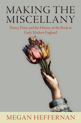 Making the Miscellany: Poetry, Print, and the History of the Book in Early Modern England (Published in cooperation with the Folger Shakespeare Library)