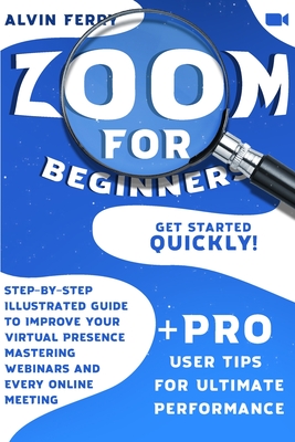 Zoom for Beginners: Get Started Quickly! Step-by-Step Illustrated Guide to Improve Your Virtual Presence Mastering Webinars and Every Online Meeting. ... for Ultimate Performance. (Color Version)