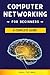 Computer Networking for Beginners: A Complete Guide to Network Systems, Wireless Technology, and Cybersecurity. Master the Science of the Internet of Things and Artificial Intelligence