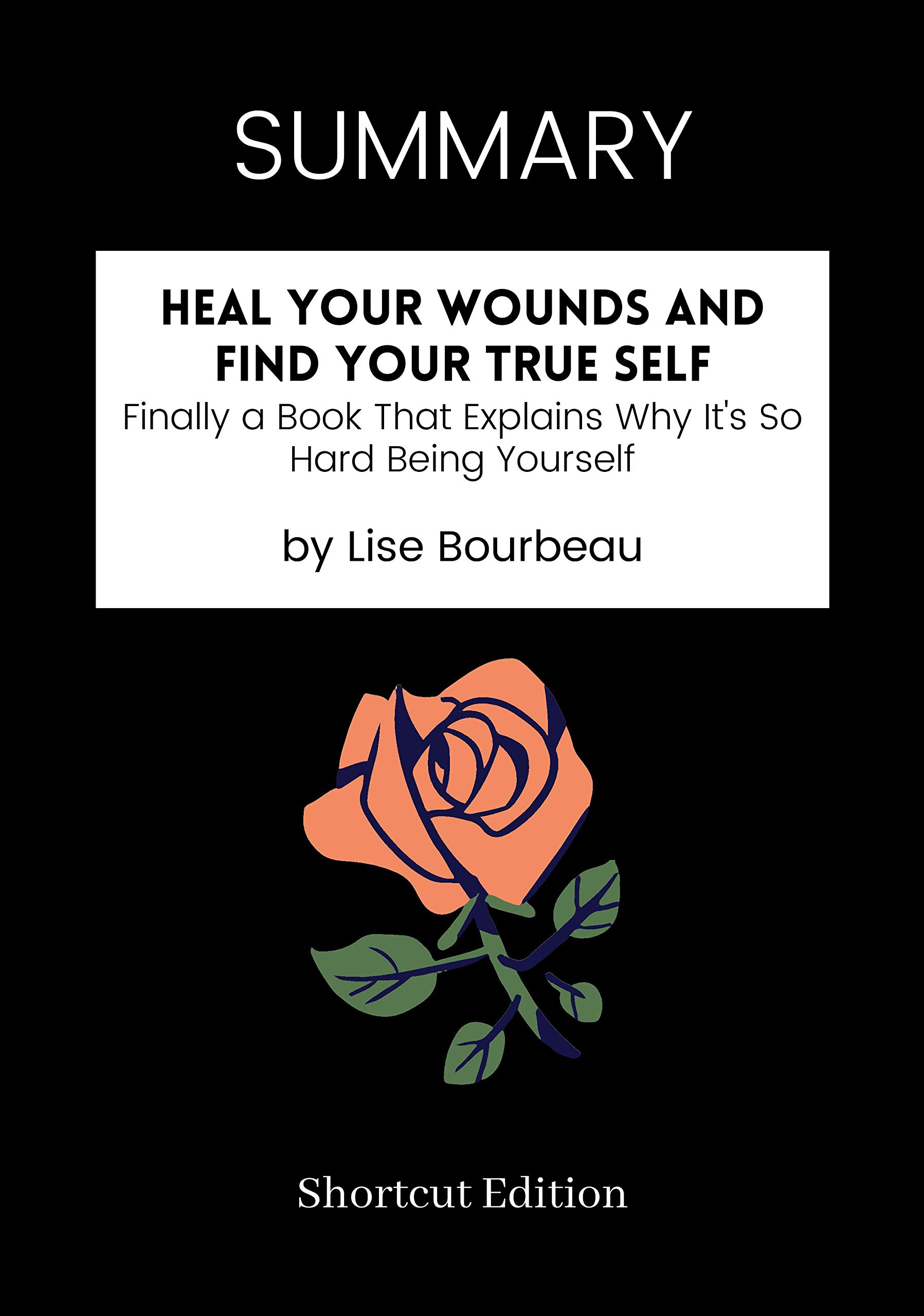 SUMMARY - Heal Your Wounds and Find Your True Self: Finally a Book That Explains Why It's So Hard Being Yourself by Lise Bourbeau (Kindle Edition)