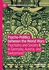 Psycho-Politics between the World Wars: Psychiatry and Society in Germany, Austria, and Switzerland (Mental Health in Historical Perspective) Psycho-Politics between the World Wars: Psychiatry and Society in Germany, Austria, and Switzerland (Mental Health in Historical Perspective)