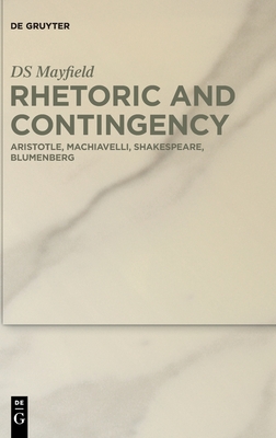 Rhetoric and Contingency: Aristotle, Machiavelli, Shakespeare, Blumenberg
