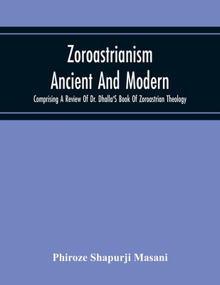 Zoroastrianism Ancient And Modern: Comprising A Review Of Dr. Dhalla'S Book Of Zoroastrian Theology