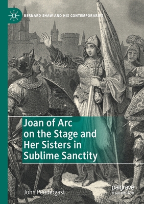 Joan of Arc on the Stage and Her Sisters in Sublime Sanctity (Bernard Shaw and His Contemporaries)
