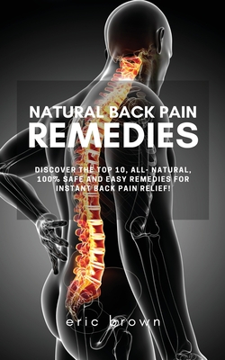 Natural Back Pain Remedies: Discover the Top 10, All-Natural, 100% Safe and Easy Remedies for Instant Back Pain Relief!