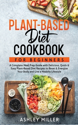 Plant Based Diet Cookbook for Beginners: A Complete Meal Prep Guide with Delicious, Quick & Easy Plant-Based Diet Recipes to Reset & Energize Your ... a Healthy Lifestyle (Healthy Home Cooking)
