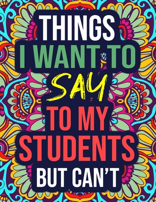 Things I Want to Say to My Students But Can't: An Adult Coloring Book with Snarky Swear Words - Gag Funny Teacher Gifts from Student for Women, Christmas, School (Appreciation, Thank you Gift Idea)