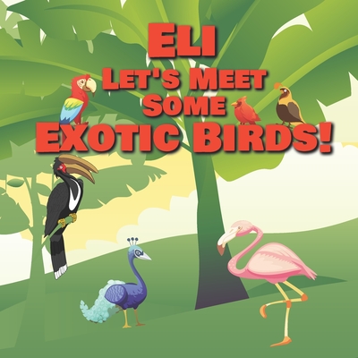 Eli Let’s Meet Some Exotic Birds!: Personalized Kids Books with Name - Tropical & Rainforest Birds for Children Ages 1-3