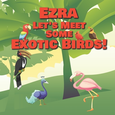 Ezra Let’s Meet Some Exotic Birds!: Personalized Kids Books with Name - Tropical & Rainforest Birds for Children Ages 1-3