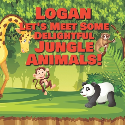 Logan Let’s Meet Some Delightful Jungle Animals!: Personalized Kids Books with Name - Tropical Forest & Wilderness Animals for Children Ages 1-3