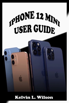 IPHONE 12 MINI USER GUIDE: The Complete User Manual For Beginner And Senior To Master And Operate The Device Like a Pro