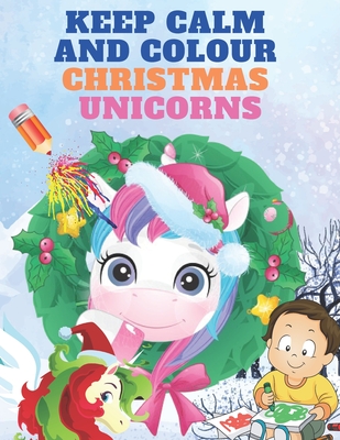 Keep Calm and Colour Christmas Unicorn: A Children’s Colouring Book for 4-8 Year Old Kids | A Beautiful Christmas Gift for Girls & Toddlers to Celebrate with All Members of Family