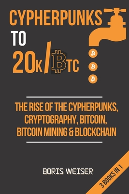 Cypherpunks To 20k/Btc: The Rise Of The Cypherpunks, Cryptography, Bitcoin, Bitcoin Mining & Blockchain - 3 Books In 1