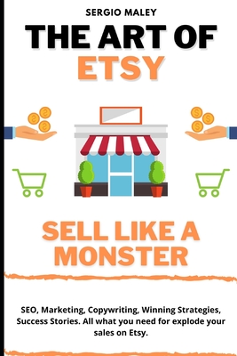 The Art Of Etsy. Sell like a Monster.: SEO, Marketing, Copywriting, Winning Strategies, Success Stories. All what you need for explode your sales on Etsy.