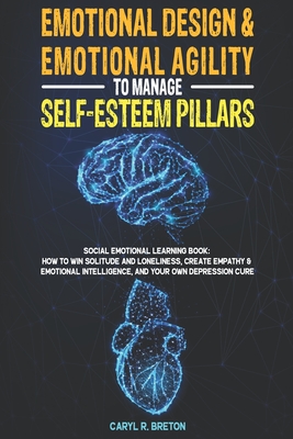 EMOTIONAL DESIGN & EMOTIONAL AGILITY TO MANAGE SELF-ESTEEM PILLARS: Social Emotional Learning Book: How to Win Solitude and Loneliness, Create Empathy & Emotional intelligence, and Your Own Depression