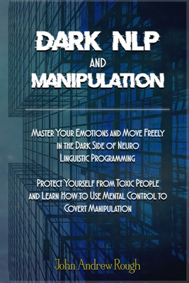 Dark NLP and Manipulation: Master Your Emotions and Move Freely in the Dark Side of Neuro Linguistic Programming. Protect Yourself from Toxic People ... to Use Mental Control to Covert Manipulation