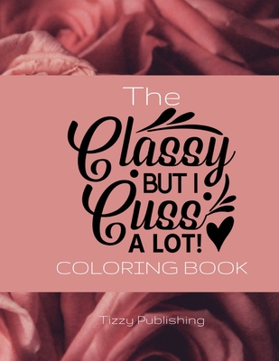 The Classy But I Cuss A Lot! Coloring Book: Fantastic gift for the classy but sweary person in your life. Contains 34 beautifully illustrated coloring pages with a variety of cuss words enclosed.
