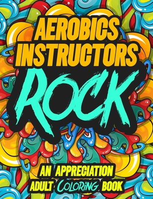 Aerobics Instructors Rock: AN APPRECIATION ADULT COLORING BOOK - A Perfect Birthday, Christmas or Any Occasions Gift filled with 80 gratitude, motivational and inspirational quotes for a very Special Person