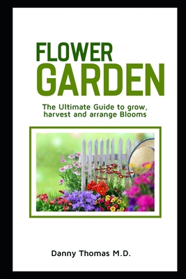 Flower Garden: The ultimate guide to grow, harvest and arrange blooms