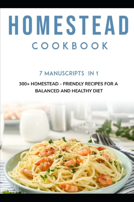 Homestead Cookbook: 7 Manuscripts in 1 - 300+ Homestead - friendly recipes for a balanced and healthy diet