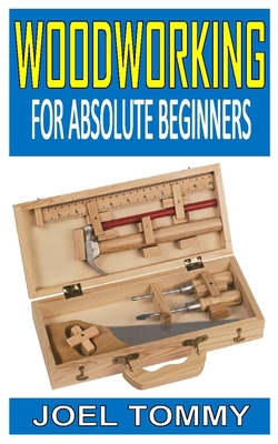 Woodworking for Absolute Beginners: Woodworking Guide for Beginner's: Woodworking (Crafts and Hobbies, Woodworking Projects, Wood Toys, Furniture How to and Home Improvement, Carpentry)