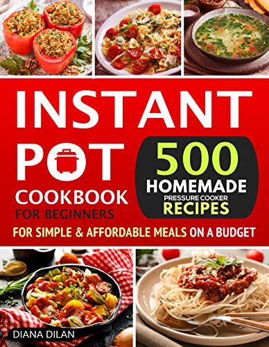 Instant Pot Cookbook For Beginners: 500 Homemade Pressure Cooker Recipes For Simple & Affordable Meals On A Budget