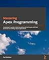 Mastering Apex Programming: A developer’s guide to learning advanced techniques and best practices for building robust Salesforce applications