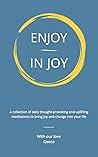 Enjoy In Joy: A collection of daily thought-provoking and uplifting meditations to bring joy and change into your life Enjoy In Joy: A collection of daily thought-provoking and uplifting meditations to bring joy and change into your life