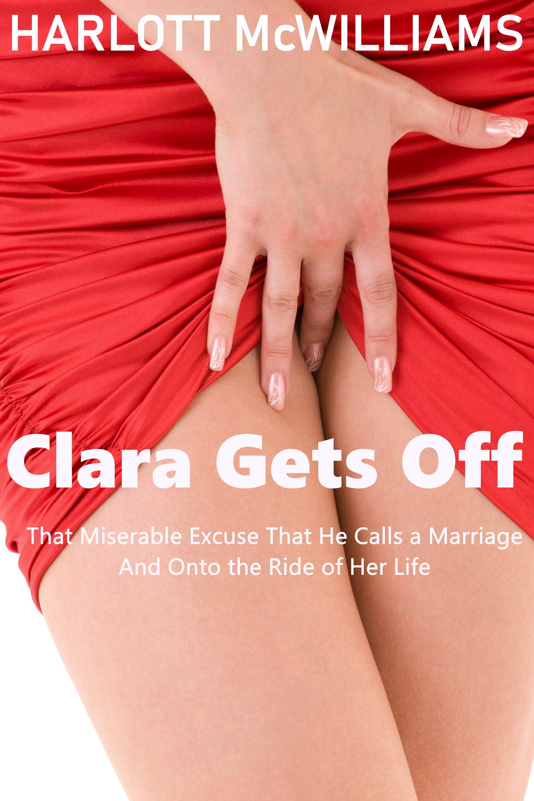 Clara Gets Off: That Miserable Excuse That He Calls a Marriage and Onto the Ride of Her Life (Kindle Edition)