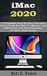 iMac 2020: A Complete Step By Step Practical User Guide On How To Master And Effectively Use The New iMac 27 Inch 2020 Model For Beginners, Seniors And Pros. With Keyboard Shortcuts, Tips And Tricks
