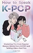 How to Speak KPOP: Mastering the Most Popular Korean Words from K-POP and Talking Like a Real Fan 