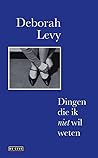 Dingen die ik niet wil weten by Deborah Levy