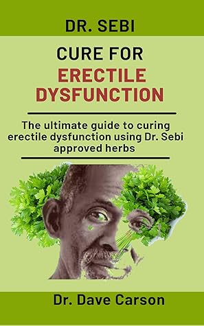 Dr. Sebi Cure For Erectile Dysfunction: The Ultimate Guide To Curing Erectile Dysfunction Using Dr. Sebi Approved Herbs