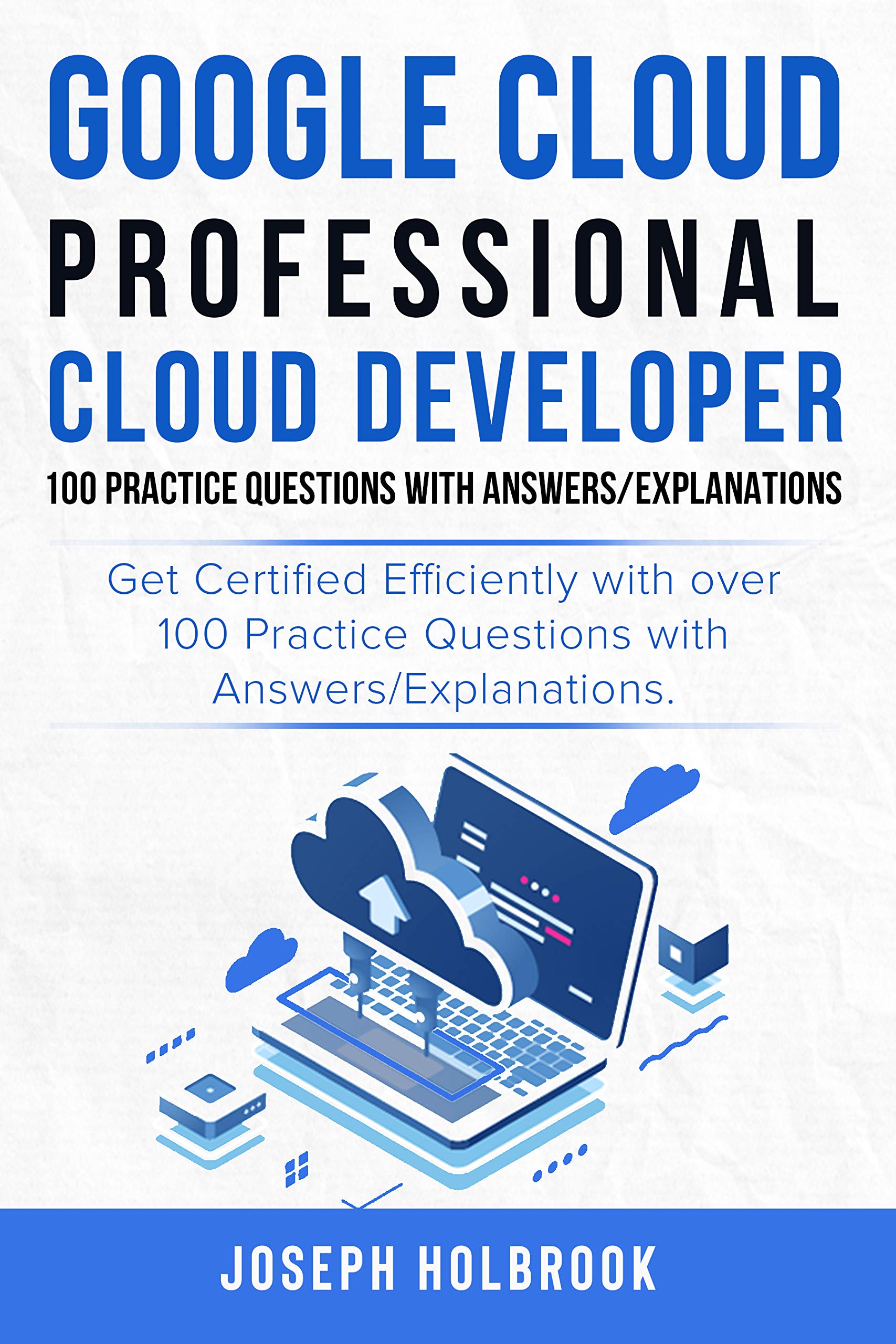 Google Cloud Professional Cloud Developer 100 Practice Questions with Answers/Explanations: Get Certified Efficiently! (Google Cloud Certification Series Book 6)