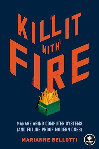 Kill It with Fire: Manage Aging Computer Systems (and Future Proof Modern Ones)