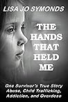 The Hands That Held Me: One Survivor's True Story - Abuse, Child Trafficking, Addiction, and Overdose