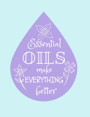 Essential Oils Make Everything Better: Essential Oil Recipes Book To Write Down Favorite Blends: For Healing, Stress-Relief, Pain Relief, Relaxation, Digestive And Skin Health