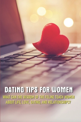 Dating Tips For Women - What Can The Wisdom Of The Feline Teach Women About Life, Love, Dating, And Relationships: Dating And Relationship Advice For Women