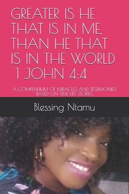 GREATER IS HE THAT IS IN ME, THAN HE THAT IS IN THE WORLD 1 JOHN 4:4: A COMPENDIUM OF MIRACLES AND TESTIMONIES BASED ON TRUE LIFE STORIES