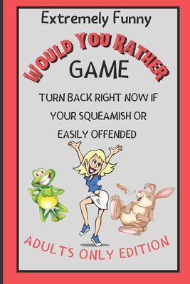 Extremely Funny Would You Rather Game: Turn Back Right Now If Your Squeamish Or Easily Offended (Adults Only Edition)