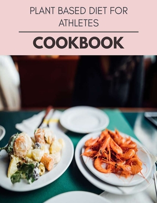 Plant Based Diet For Athletes Cookbook: Quick & Easy Recipes to Boost Weight Loss that Anyone Can Cook