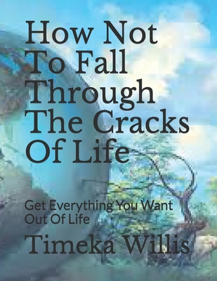 How Not To Fall Through The Cracks Of Life: Get Everything You Want Out Of Life